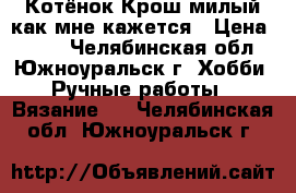 Котёнок Крош милый(как мне кажется › Цена ­ 150 - Челябинская обл., Южноуральск г. Хобби. Ручные работы » Вязание   . Челябинская обл.,Южноуральск г.